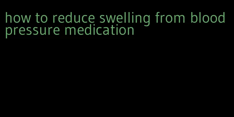 how to reduce swelling from blood pressure medication