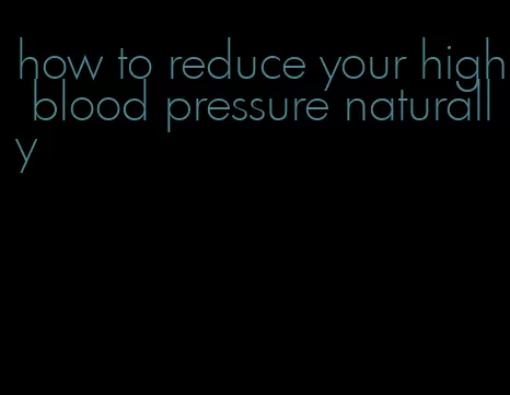 how to reduce your high blood pressure naturally