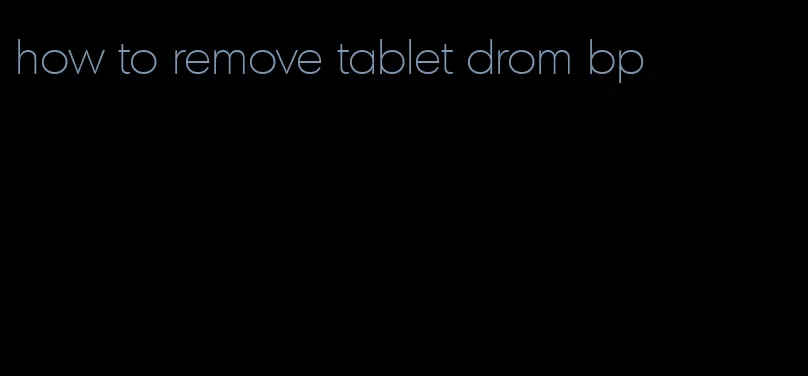 how to remove tablet drom bp