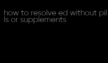 how to resolve ed without pills or supplements