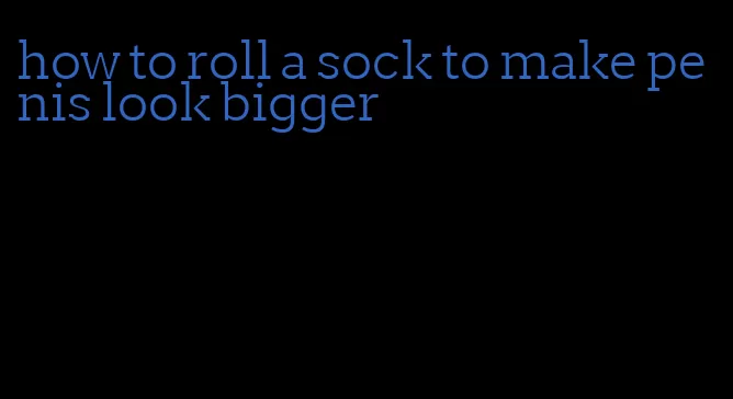 how to roll a sock to make penis look bigger