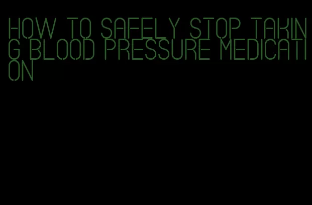 how to safely stop taking blood pressure medication