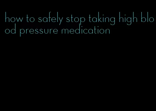 how to safely stop taking high blood pressure medication