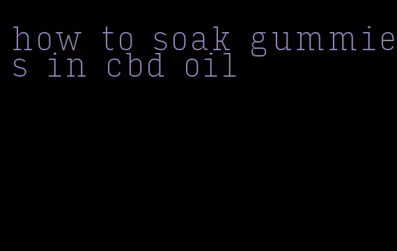 how to soak gummies in cbd oil