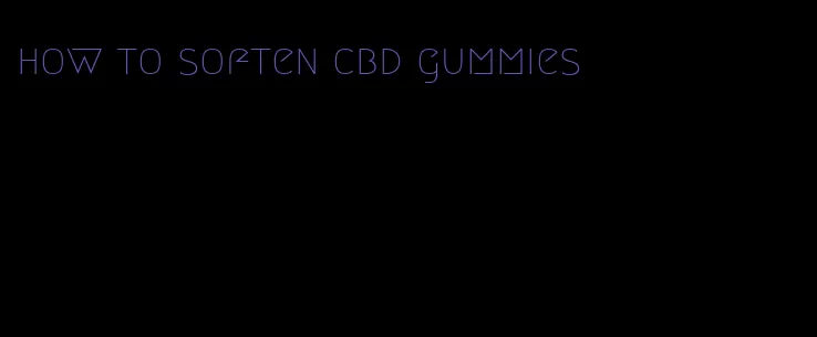 how to soften cbd gummies