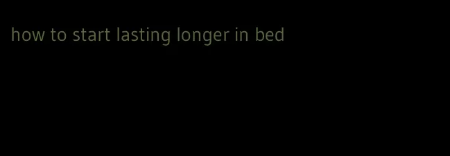 how to start lasting longer in bed