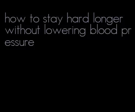 how to stay hard longer without lowering blood pressure