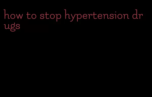 how to stop hypertension drugs