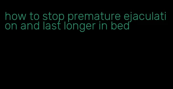 how to stop premature ejaculation and last longer in bed