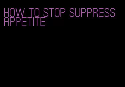 how to stop suppress appetite