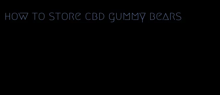 how to store cbd gummy bears