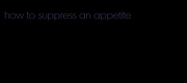 how to suppress an appetite