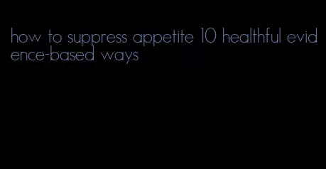 how to suppress appetite 10 healthful evidence-based ways