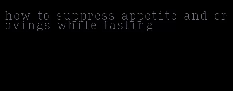 how to suppress appetite and cravings while fasting