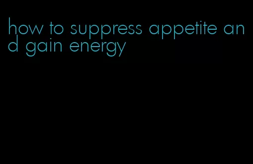 how to suppress appetite and gain energy