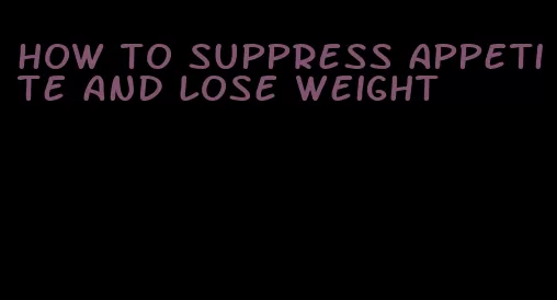 how to suppress appetite and lose weight