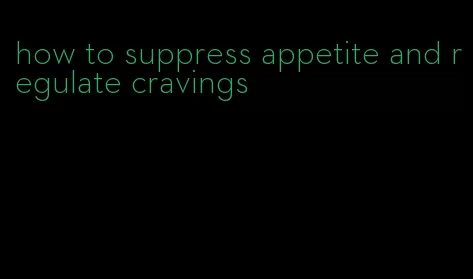 how to suppress appetite and regulate cravings