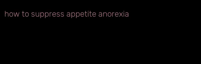 how to suppress appetite anorexia