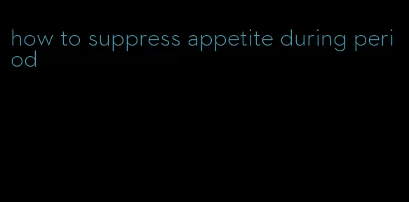 how to suppress appetite during period