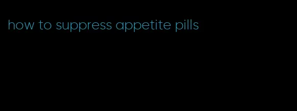 how to suppress appetite pills