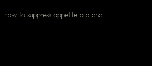 how to suppress appetite pro ana