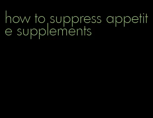 how to suppress appetite supplements