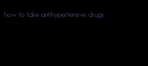 how to take antihypertensive drugs