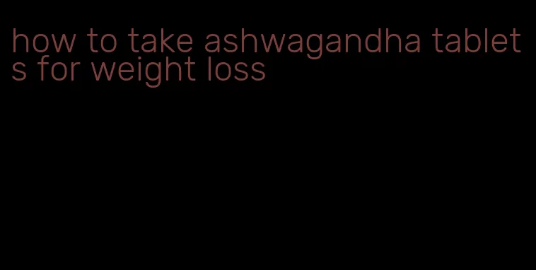 how to take ashwagandha tablets for weight loss