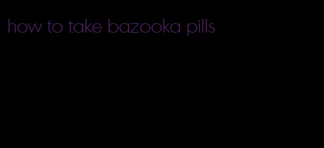 how to take bazooka pills