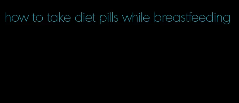 how to take diet pills while breastfeeding