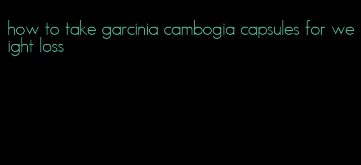 how to take garcinia cambogia capsules for weight loss