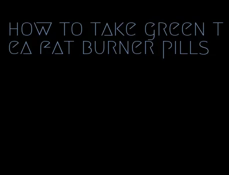 how to take green tea fat burner pills