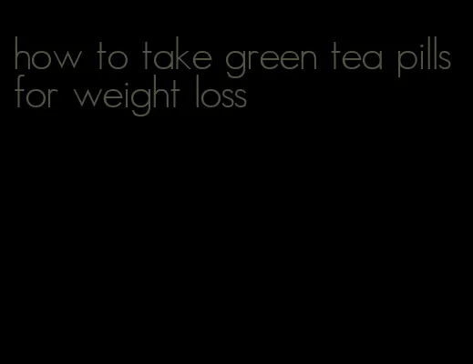 how to take green tea pills for weight loss