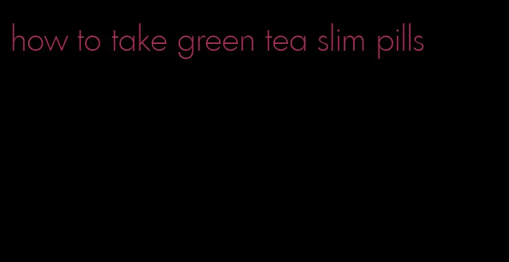 how to take green tea slim pills