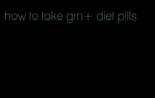 how to take grn+ diet pills