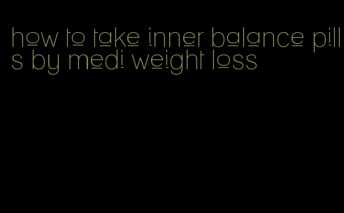 how to take inner balance pills by medi weight loss