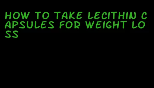 how to take lecithin capsules for weight loss