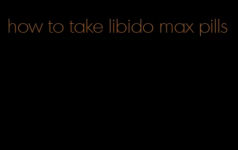 how to take libido max pills