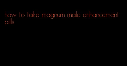 how to take magnum male enhancement pills