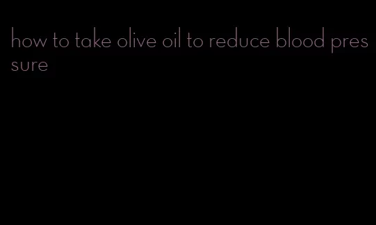 how to take olive oil to reduce blood pressure