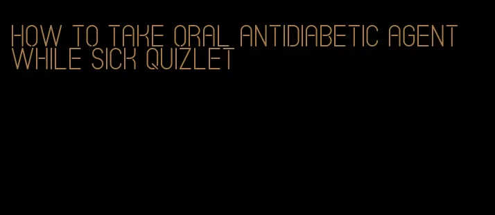 how to take oral antidiabetic agent while sick quizlet