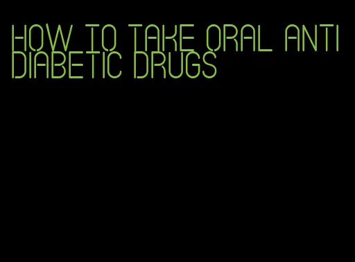 how to take oral antidiabetic drugs