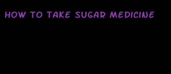 how to take sugar medicine