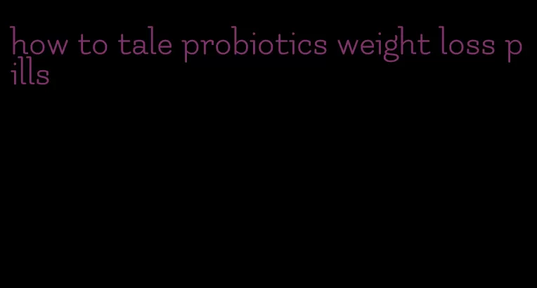 how to tale probiotics weight loss pills