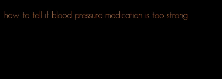 how to tell if blood pressure medication is too strong