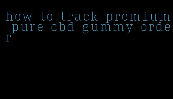 how to track premium pure cbd gummy order