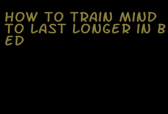 how to train mind to last longer in bed