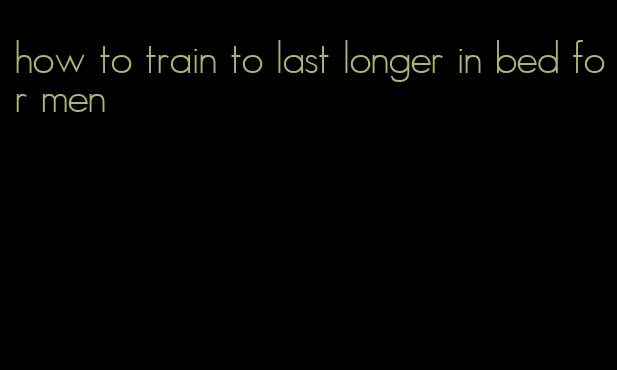 how to train to last longer in bed for men