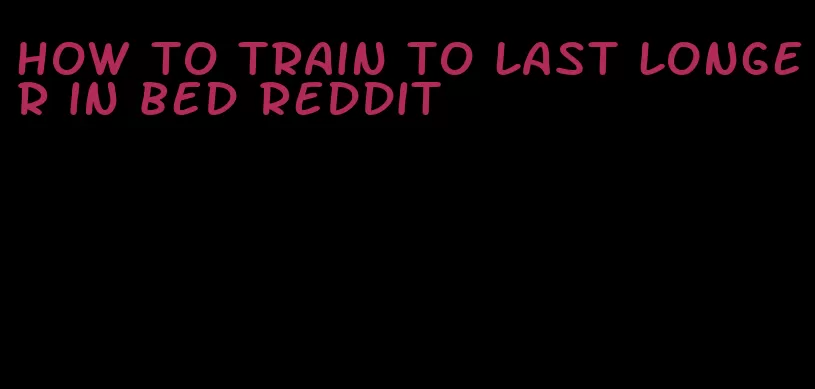 how to train to last longer in bed reddit