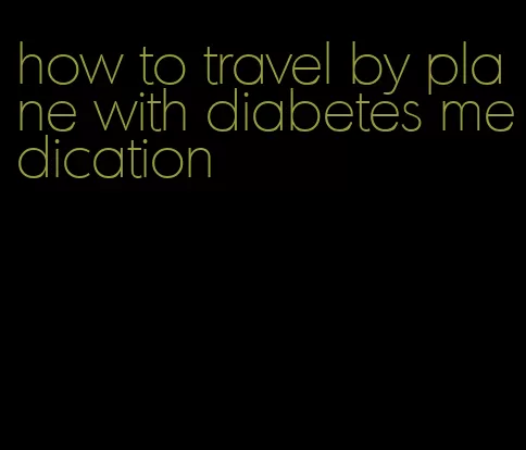 how to travel by plane with diabetes medication